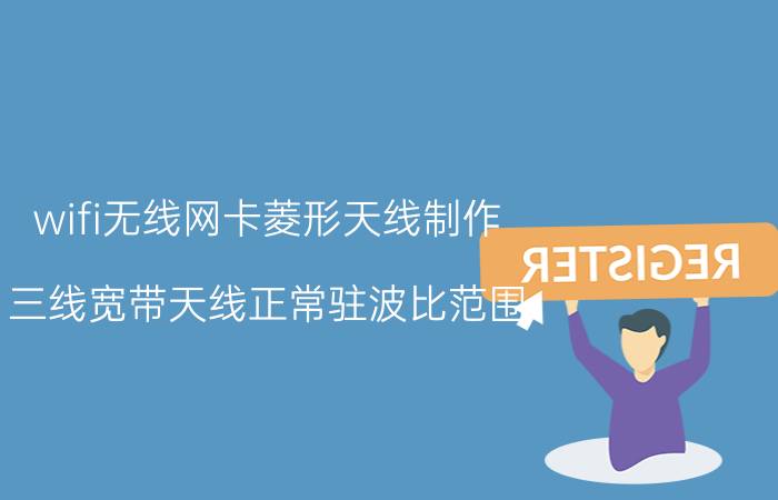 wifi无线网卡菱形天线制作 三线宽带天线正常驻波比范围？